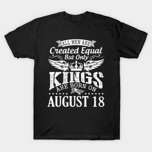 All Men Are Created Equal But Only Kings Are Born On August 18 Happy Birthday To Me You Papa Dad Son T-Shirt